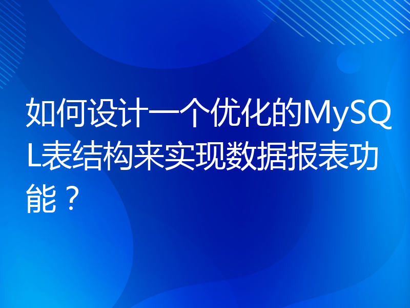 如何设计一个优化的MySQL表结构来实现数据报表功能？