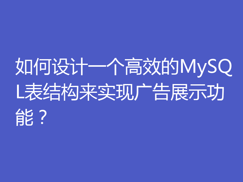 如何设计一个高效的MySQL表结构来实现广告展示功能？