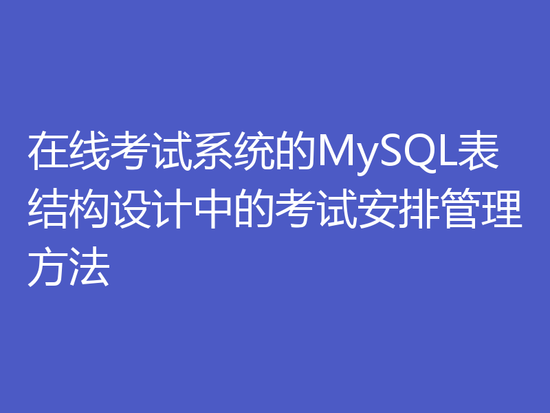 在线考试系统的MySQL表结构设计中的考试安排管理方法