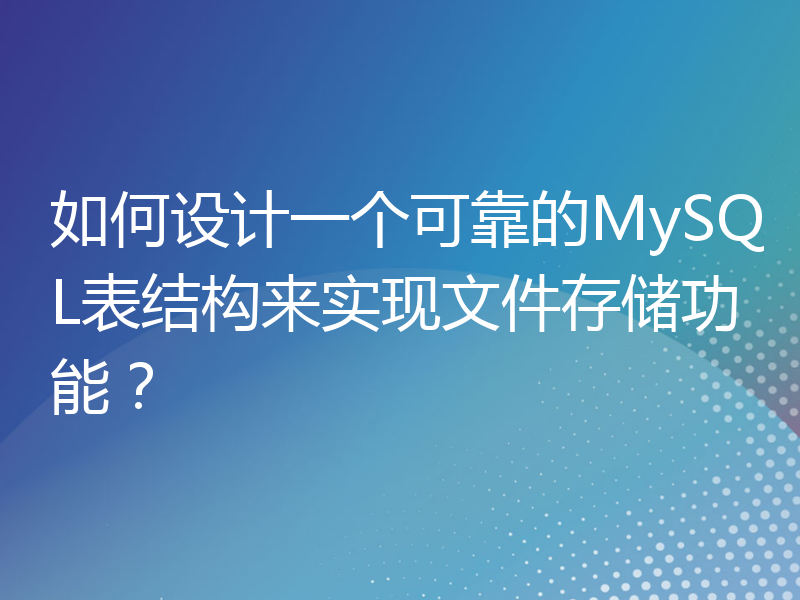 如何设计一个可靠的MySQL表结构来实现文件存储功能？