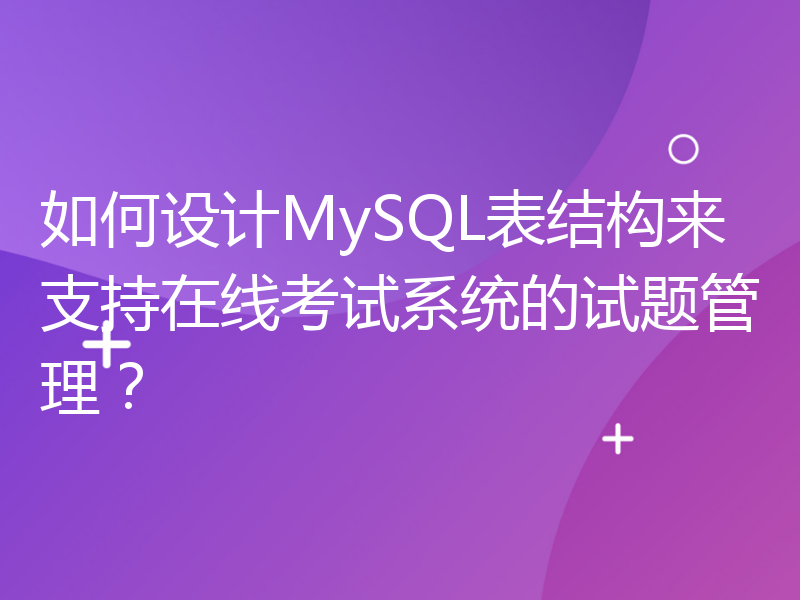 如何设计MySQL表结构来支持在线考试系统的试题管理？