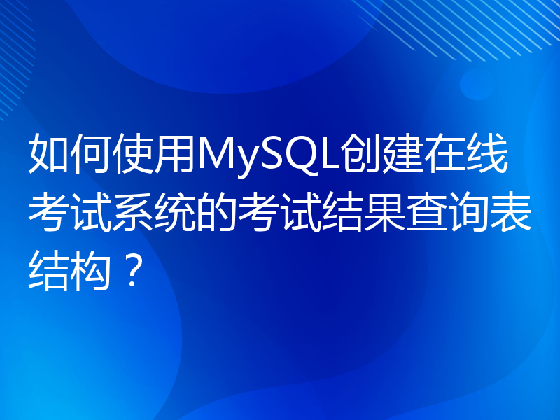 如何使用MySQL创建在线考试系统的考试结果查询表结构？