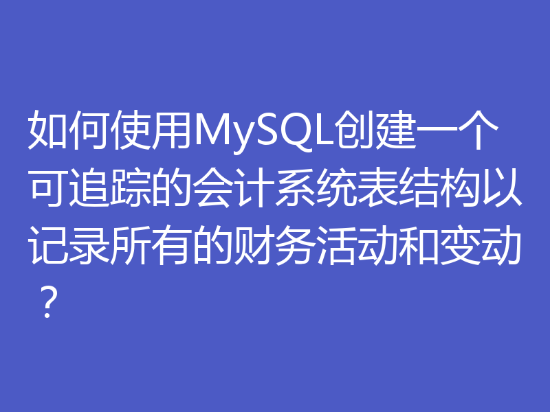 如何使用MySQL创建一个可追踪的会计系统表结构以记录所有的财务活动和变动？