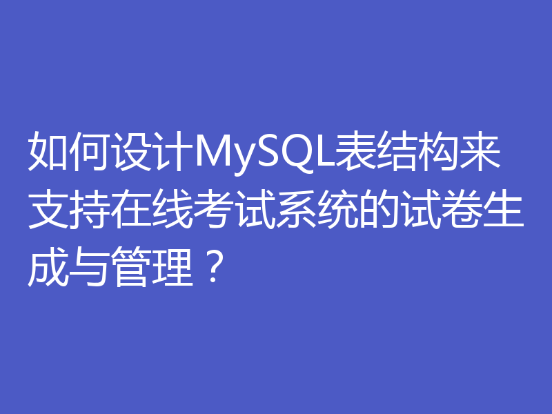 如何设计MySQL表结构来支持在线考试系统的试卷生成与管理？