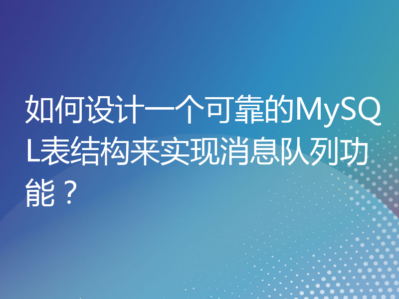 如何设计一个可靠的MySQL表结构来实现消息队列功能？