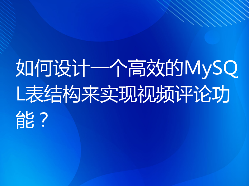 如何设计一个高效的MySQL表结构来实现视频评论功能？