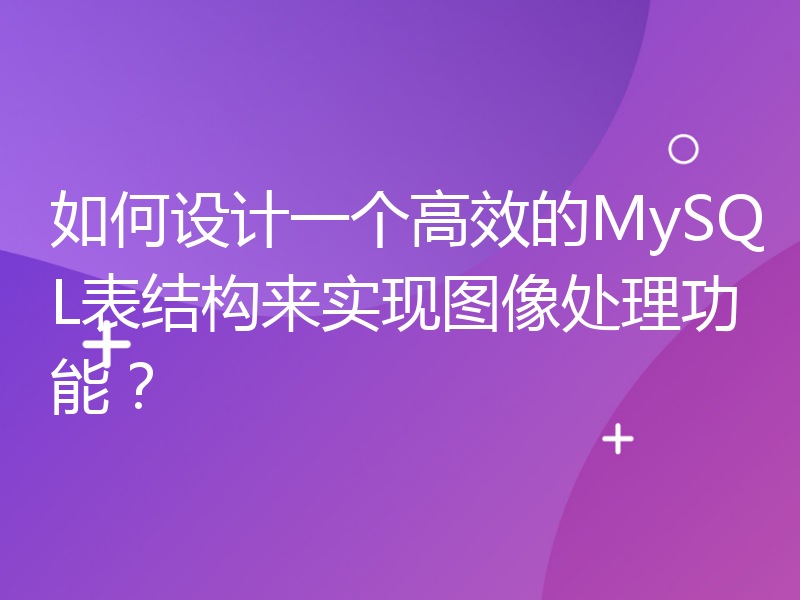 如何设计一个高效的MySQL表结构来实现图像处理功能？