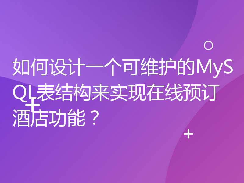 如何设计一个可维护的MySQL表结构来实现在线预订酒店功能？