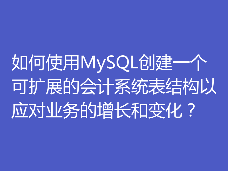 如何使用MySQL创建一个可扩展的会计系统表结构以应对业务的增长和变化？