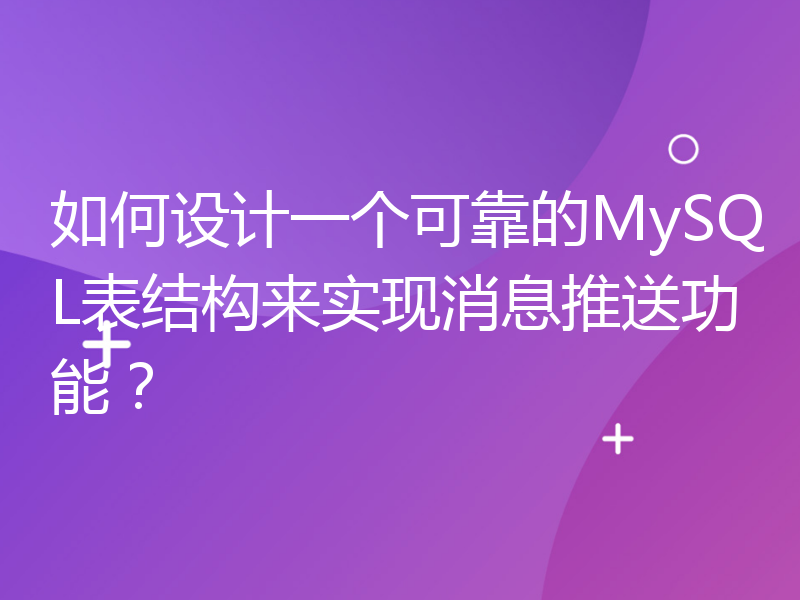 如何设计一个可靠的MySQL表结构来实现消息推送功能？