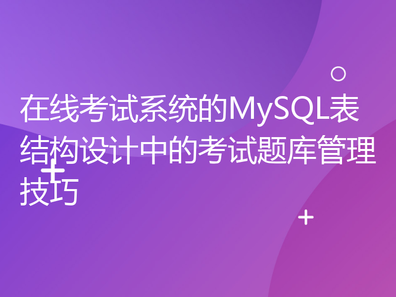 在线考试系统的MySQL表结构设计中的考试题库管理技巧