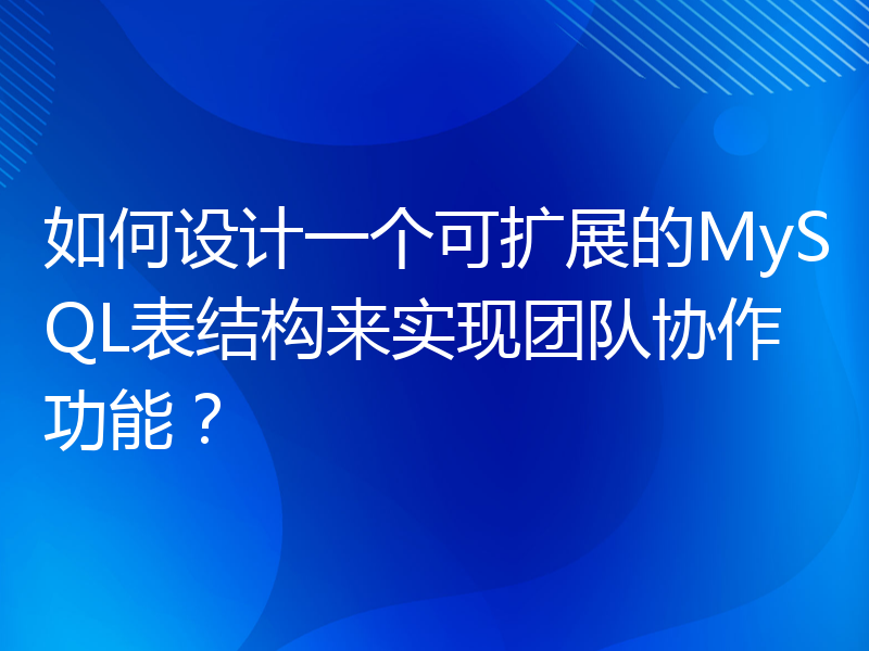 如何设计一个可扩展的MySQL表结构来实现团队协作功能？