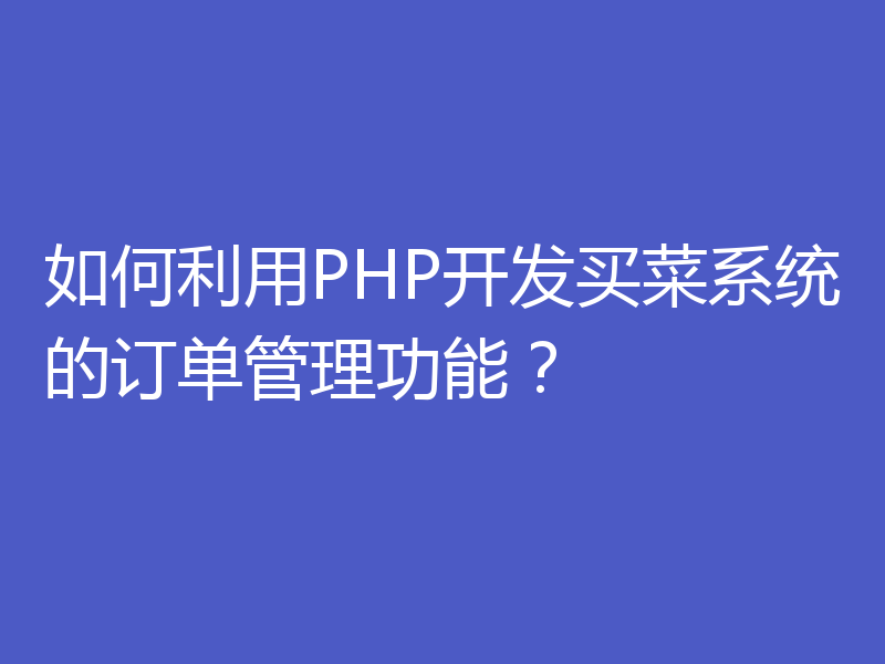 如何利用PHP开发买菜系统的订单管理功能？