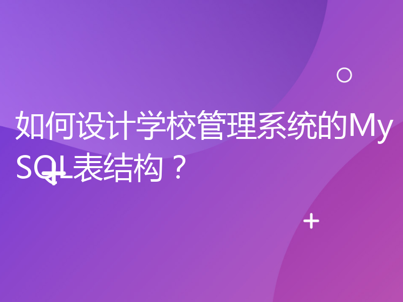 如何设计学校管理系统的MySQL表结构？