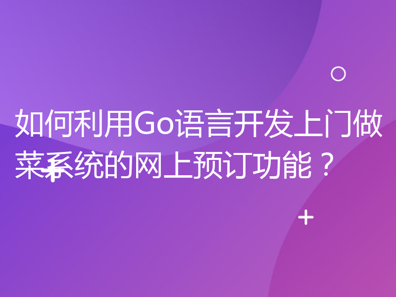 如何利用Go语言开发上门做菜系统的网上预订功能？