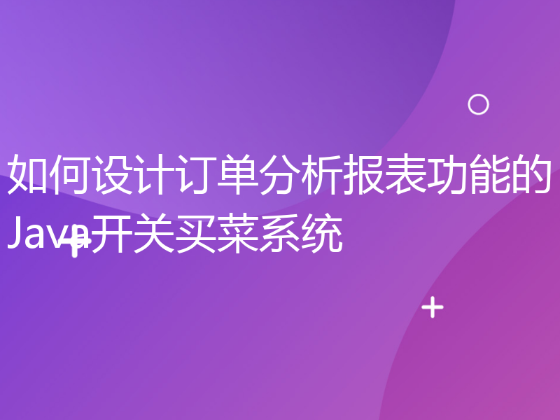 如何设计订单分析报表功能的Java开关买菜系统