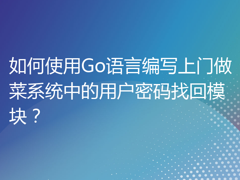 如何使用Go语言编写上门做菜系统中的用户密码找回模块？