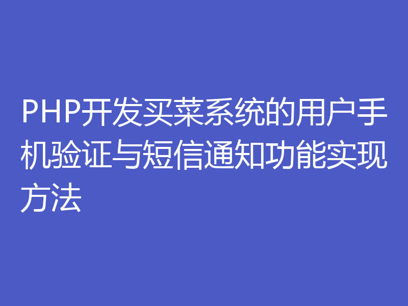 PHP开发买菜系统的用户手机验证与短信通知功能实现方法