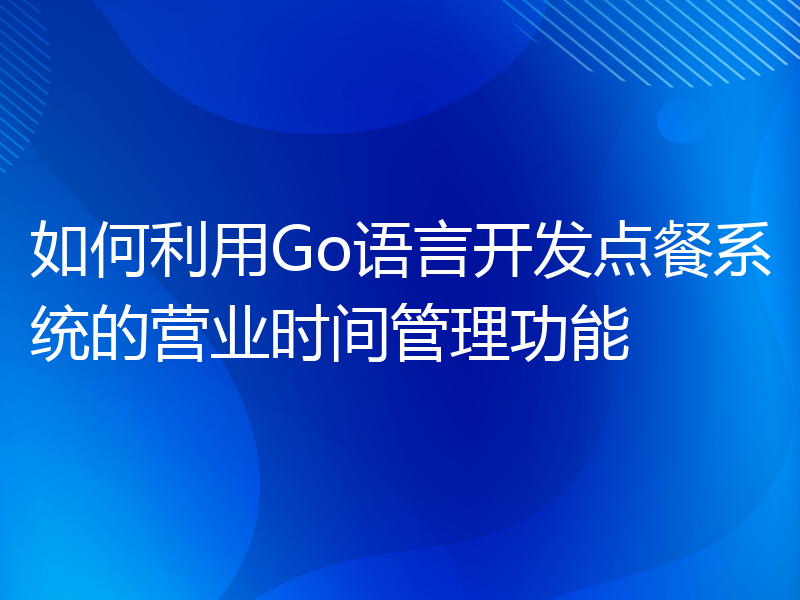 如何利用Go语言开发点餐系统的营业时间管理功能