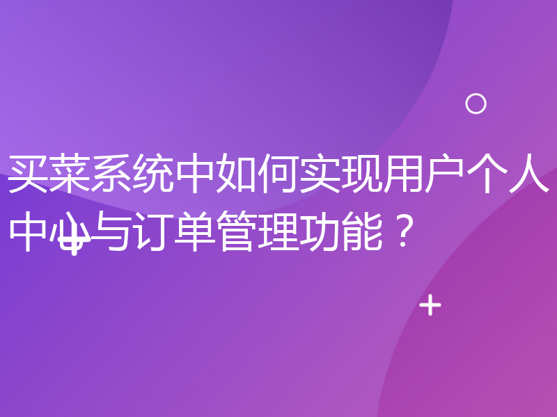 买菜系统中如何实现用户个人中心与订单管理功能？