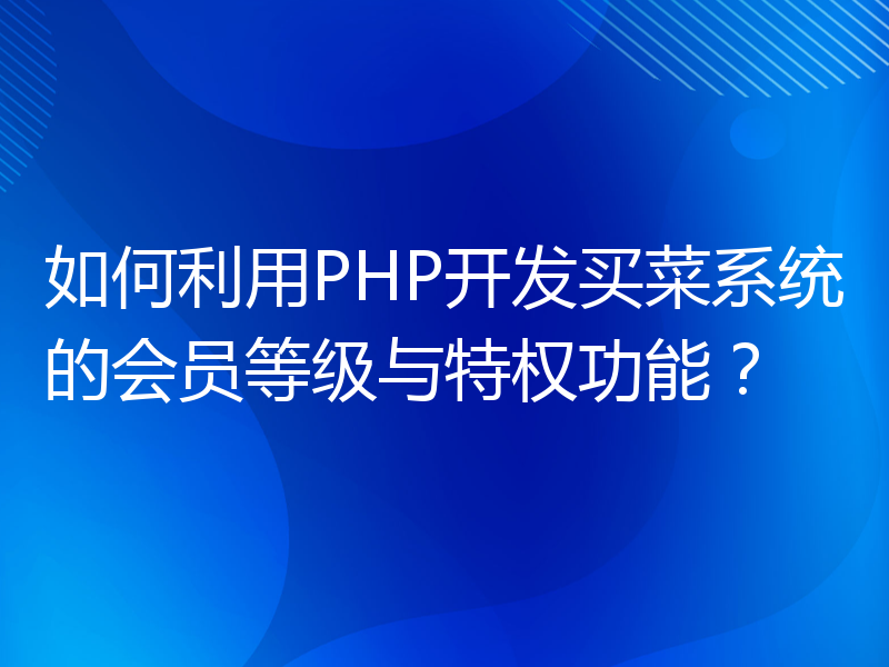 如何利用PHP开发买菜系统的会员等级与特权功能？