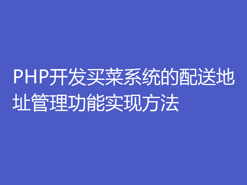 PHP开发买菜系统的配送地址管理功能实现方法