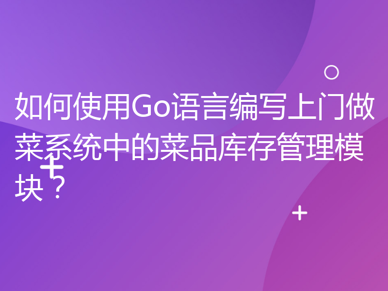 如何使用Go语言编写上门做菜系统中的菜品库存管理模块？