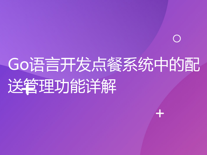 Go语言开发点餐系统中的配送管理功能详解