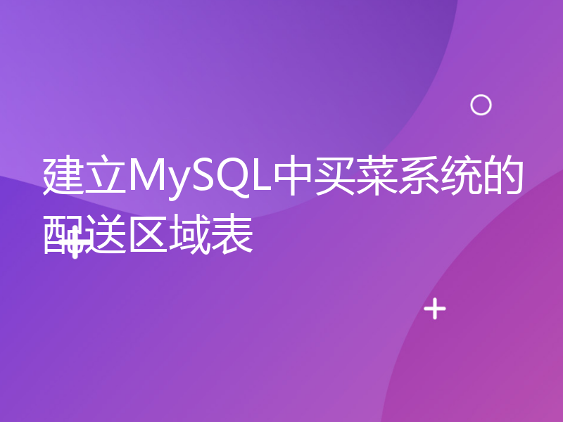 建立MySQL中买菜系统的配送区域表