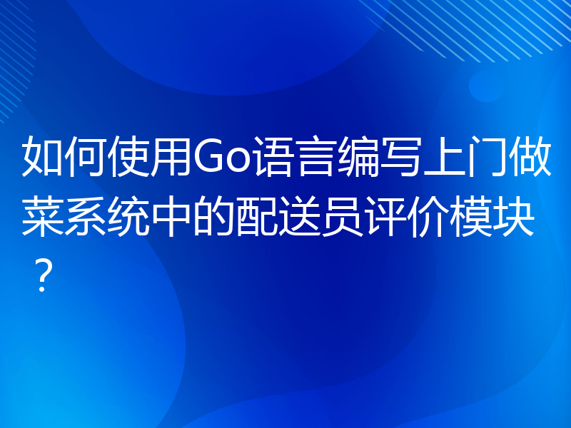 如何使用Go语言编写上门做菜系统中的配送员评价模块？