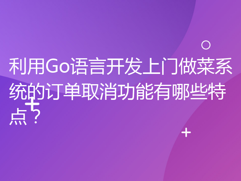 利用Go语言开发上门做菜系统的订单取消功能有哪些特点？