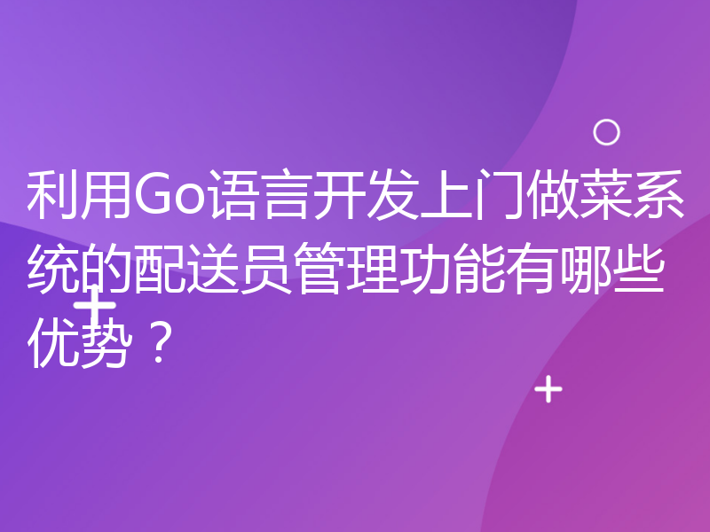 利用Go语言开发上门做菜系统的配送员管理功能有哪些优势？