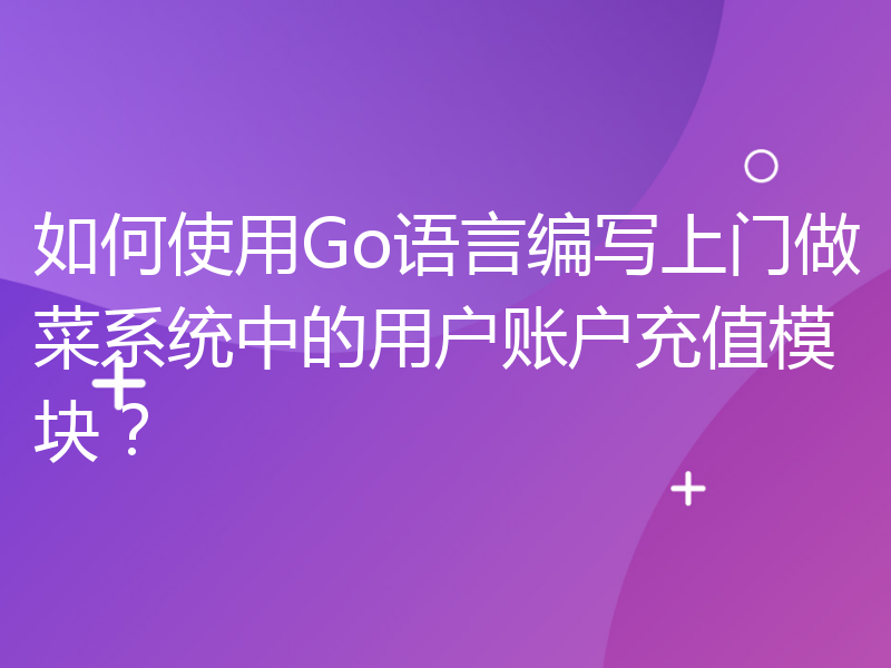 如何使用Go语言编写上门做菜系统中的用户账户充值模块？