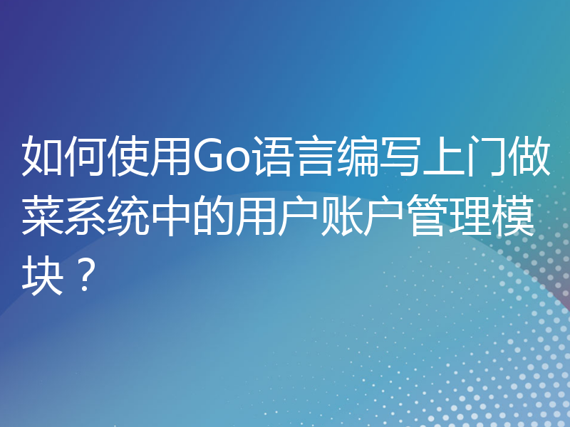 如何使用Go语言编写上门做菜系统中的用户账户管理模块？