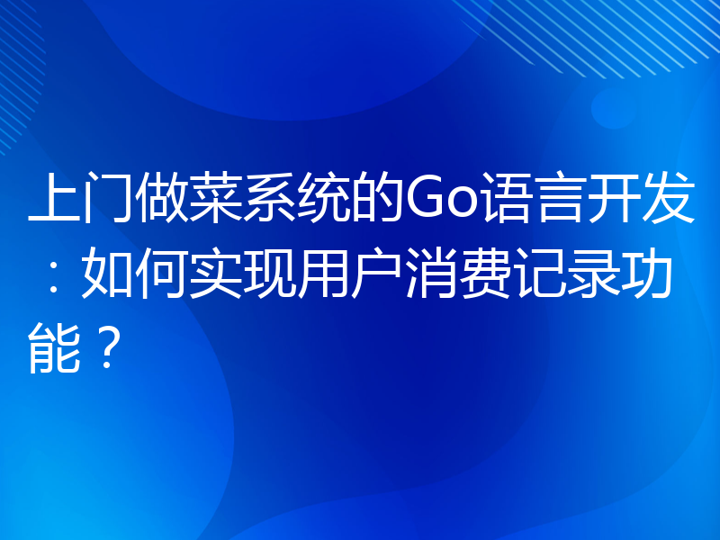 上门做菜系统的Go语言开发：如何实现用户消费记录功能？