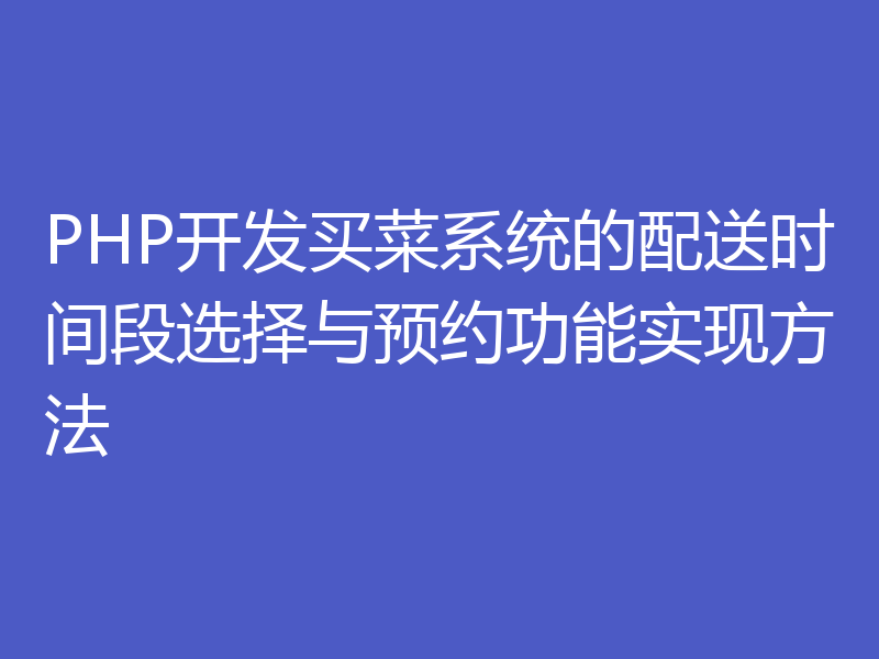 PHP开发买菜系统的配送时间段选择与预约功能实现方法