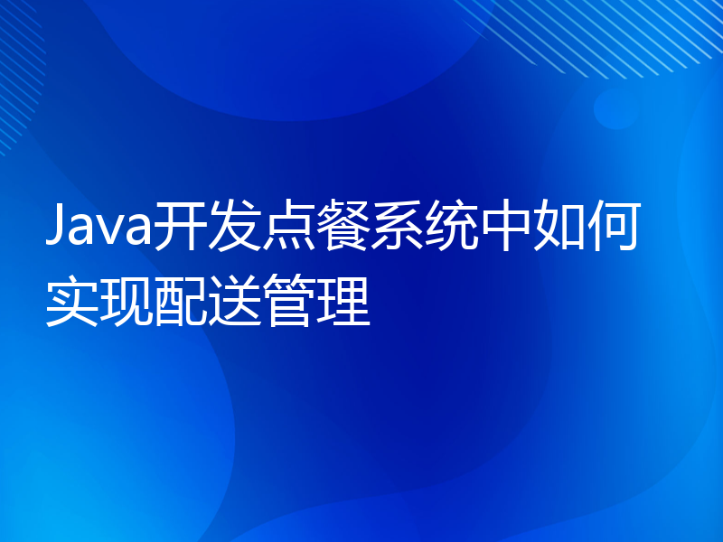 Java开发点餐系统中如何实现配送管理