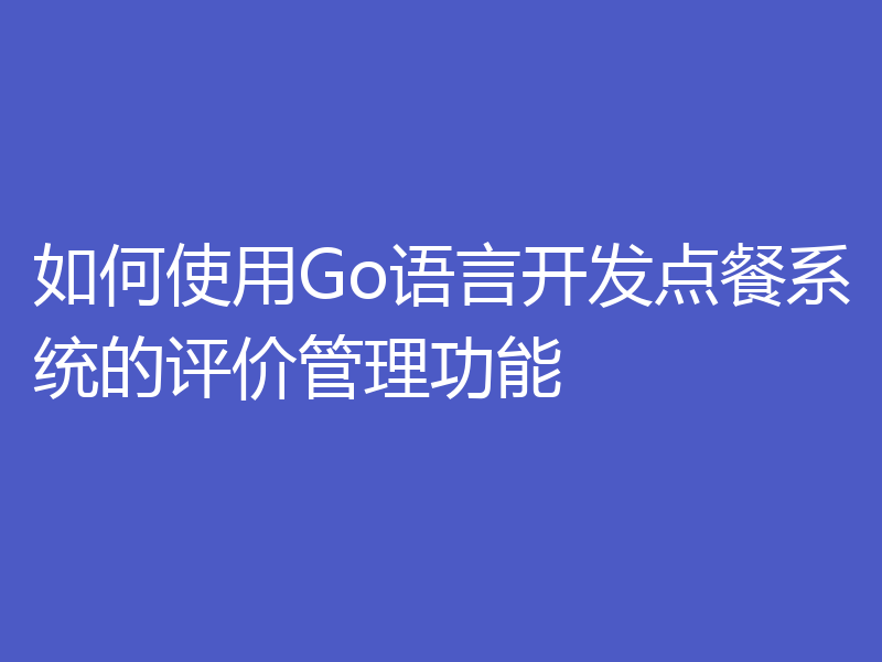 如何使用Go语言开发点餐系统的评价管理功能