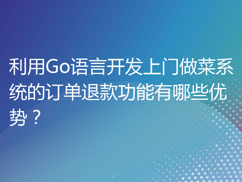 利用Go语言开发上门做菜系统的订单退款功能有哪些优势？