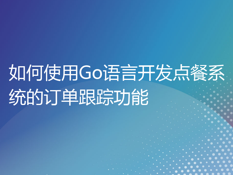 如何使用Go语言开发点餐系统的订单跟踪功能