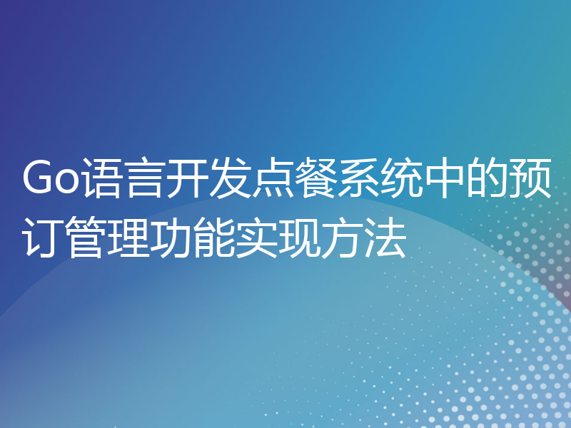 Go语言开发点餐系统中的预订管理功能实现方法