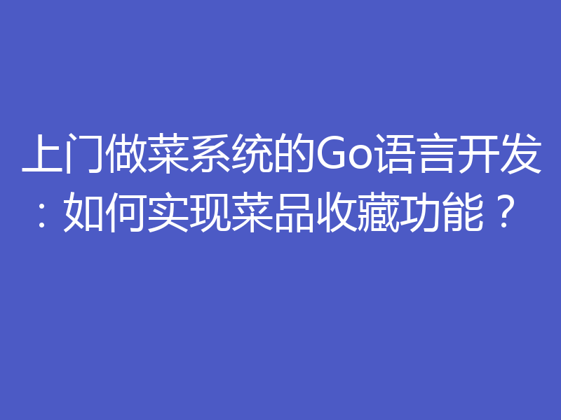 上门做菜系统的Go语言开发：如何实现菜品收藏功能？