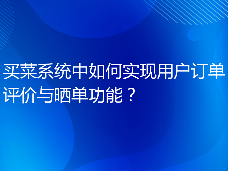 买菜系统中如何实现用户订单评价与晒单功能？