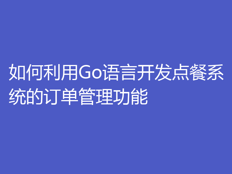 如何利用Go语言开发点餐系统的订单管理功能