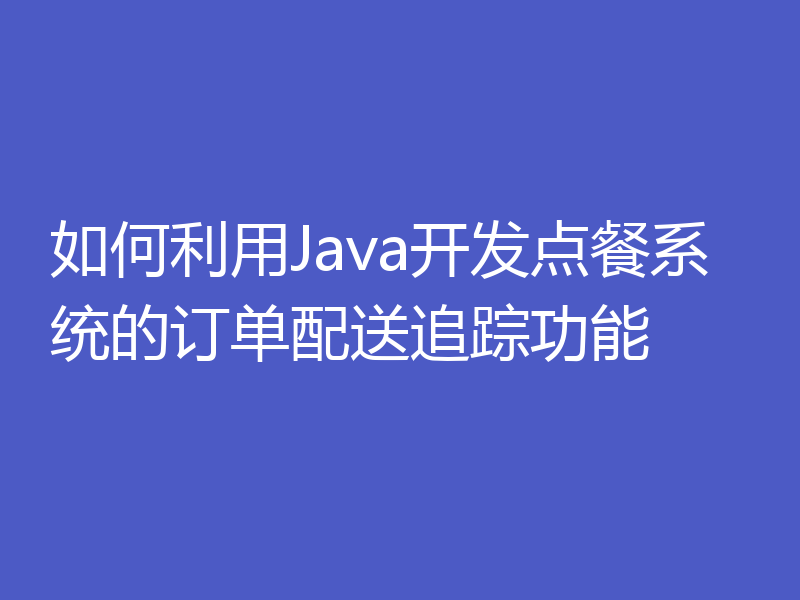 如何利用Java开发点餐系统的订单配送追踪功能