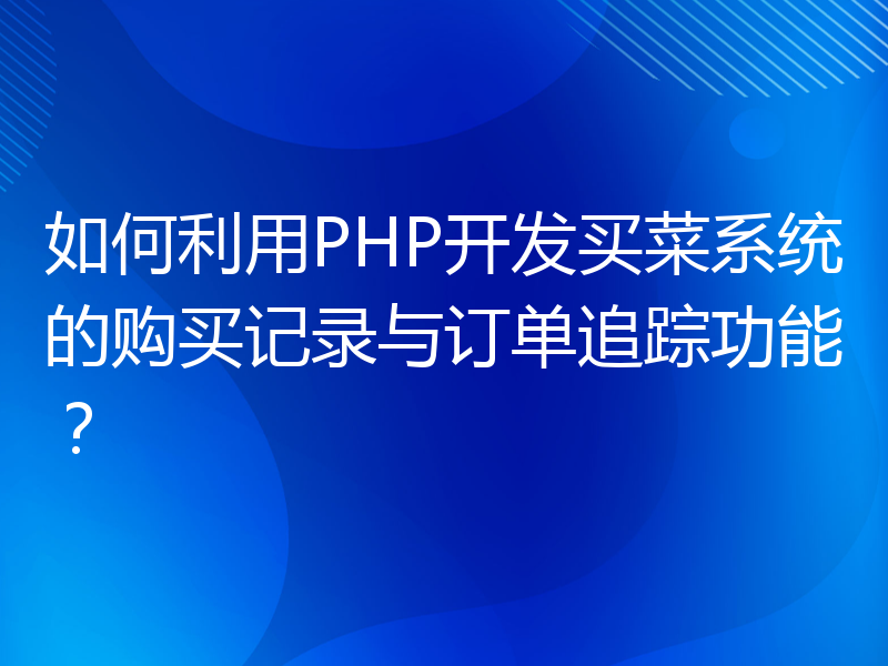 如何利用PHP开发买菜系统的购买记录与订单追踪功能？