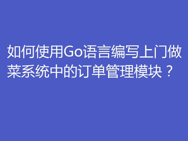 如何使用Go语言编写上门做菜系统中的订单管理模块？