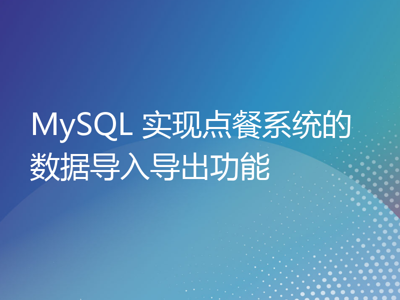 MySQL 实现点餐系统的数据导入导出功能