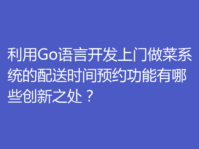 利用Go语言开发上门做菜系统的配送时间预约功能有哪些创新之处？