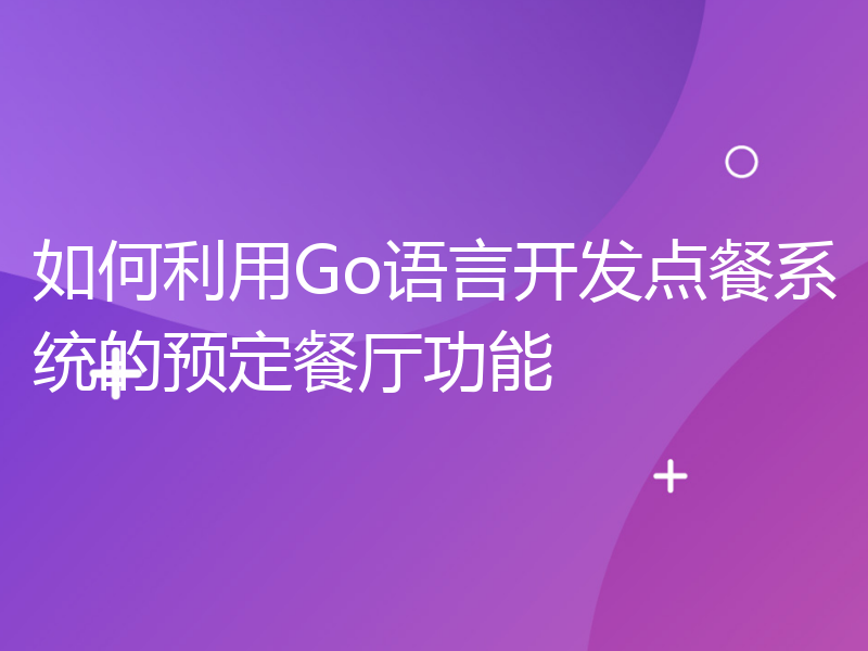 如何利用Go语言开发点餐系统的预定餐厅功能